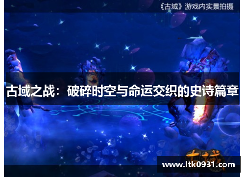 古域之战:破碎时空与命运交织的史诗篇章 古域之战:破碎时空与命运交织的史诗篇章